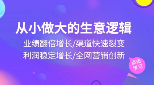 【10196】从小做大生意逻辑：业绩翻倍增长/渠道快速裂变/利润稳定增长/全网营销创新