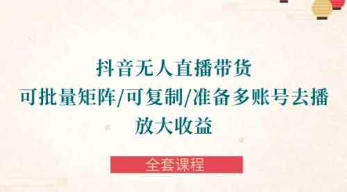 【9991】抖音·无人直播带货 可批量矩阵/可复制/准备多账号去播/放大收益-全套课程