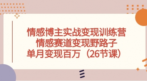 【10197】情感博主实战变现训练营，情感赛道变现野路子，单月变现百万（26节课）