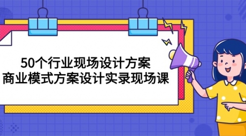 【10082】50个行业 现场设计方案，商业模式方案设计实录现场课（50节课）