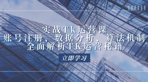 【第11585期】实战Tk运营实操：账号注册、数据分析、算法机制，全面解析TK运营秘籍