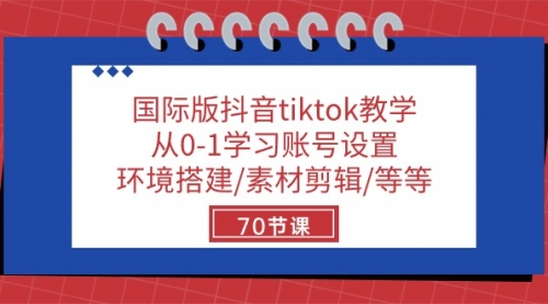 【10198】国际版抖音tiktok教学：从0-1学习账号设置/环境搭建/素材剪辑/等等/70节