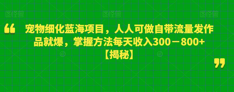 【6288】宠物细化蓝海项目人人可做自带流量发作品就爆每单利润50－100掌握方法每天收入300－800+