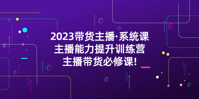 【5374】2023带货主播·系统课，主播能力提升训练营，主播带货必修课!