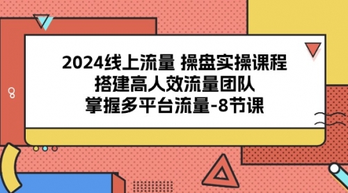 【10212】线上流量 操盘实操课程，搭建高人效流量团队，掌握多平台流量-8节课