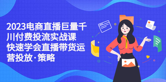 【5375】2023电商直播巨量千川付费投流实战课，快速学会直播带货运营投放·策略