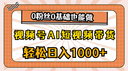 【10551】视频号AI短视频带货，轻松日入1000+，0粉丝0基础也能做