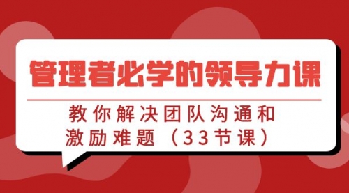 【9130】管理者必学的领导力课：教你解决团队沟通和激励难题（33节课）