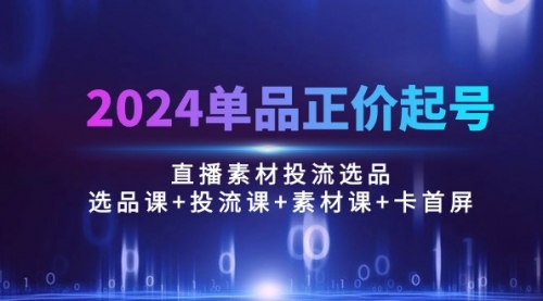 【10085】2024单品正价起号，直播素材投流选品：选品课+投流课+素材课+卡首屏/100节