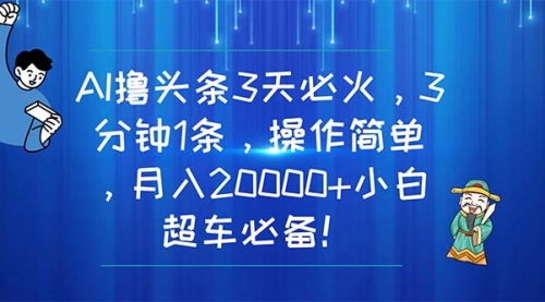 【10613】AI撸头条3天必火，3分钟1条，操作简单，月入20000+小白超车必备！