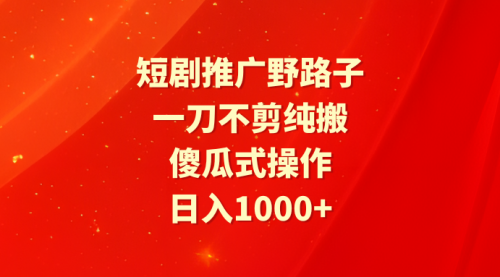 【9498】短剧推广野路子，一刀不剪纯搬运，傻瓜式操作，日入1000+