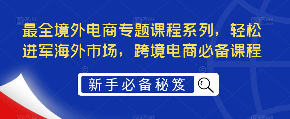 【5376】最全境外电商专题课程系列，轻松进军海外市场，跨境电商必备课程