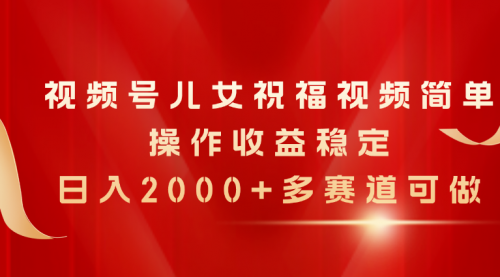 【10643】视频号儿女祝福视频，简单操作收益稳定，日入2000+