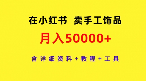 【9499】在小红书卖手工饰品，月入50000+，含详细资料+教程+工具