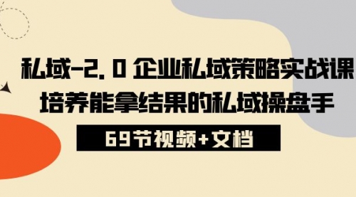 【10121】私域-2.0 企业私域策略实战课，培养能拿结果的私域操盘手 (69节视频+文档)