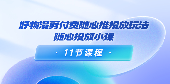 【4128】万三·好物混剪付费随心推投放玩法，随心投放小课（11节课程）