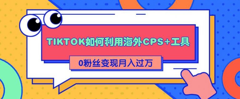 【2220】TIKTOK如何利用海外CPS+工具 0粉丝轻松变现月入过万