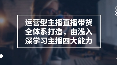 【10739】运营型 主播直播带货全体系打造，由浅入深学习主播四大能力