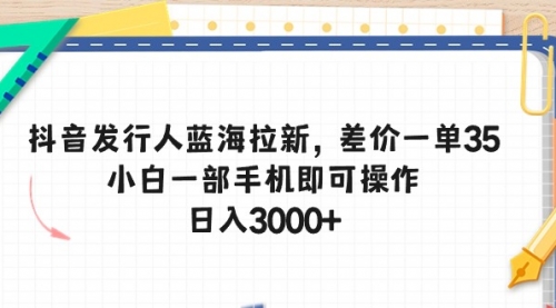 【10271】抖音发行人蓝海拉新，差价一单35，小白一部手机即可操作，日入3000+