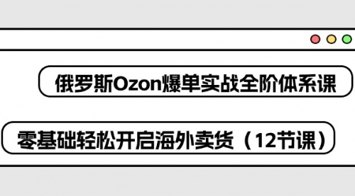 【10273】俄罗斯 Ozon-爆单实战全阶体系课，零基础轻松开启海外卖货（12节课）