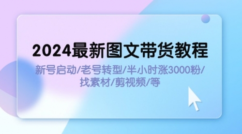 【第11189期】2024最新图文带货教程：新号启动/老号转型/半小时涨3000粉/找素材/剪辑