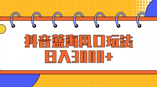 【第11508期】抖音蓝海风口玩法，日入3000+