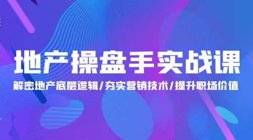 【9833】地产 操盘手实战课：解密地产底层逻辑/夯实营销技术/提升职场价值