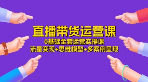 【10945】直播带货运营课，0基础全套运营实操课 流量变现+思维模型+多案例呈现-34节