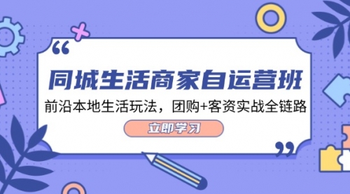 【第11282期】同城生活商家自运营班，前沿本地生活玩法，团购+客资实战全链路