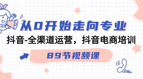 【9310】从0开始走向专业，抖音-全渠道运营，抖音电商培训（89节视频课）