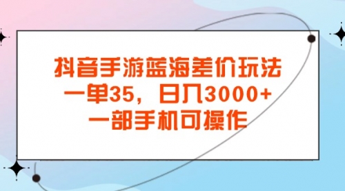 【第11065期】抖音手游蓝海差价玩法，一单35，日入3000+