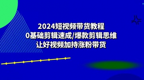 【10599】2024短视频带货教程：0基础剪辑速成/爆款剪辑思维/让好视频加持涨粉带货