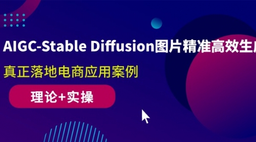 【10013】AIGC-Stable Diffusion图片精准高效生成 真正落地电商应用案例(理论+实操)