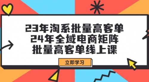 【9551】23年淘系批量高客单+24年全域电商矩阵，批量高客单线上课（109节课）