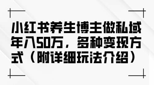 【第11563期】小红书养生博主做私域年入50万，多种变现方式（附详细玩法介绍）