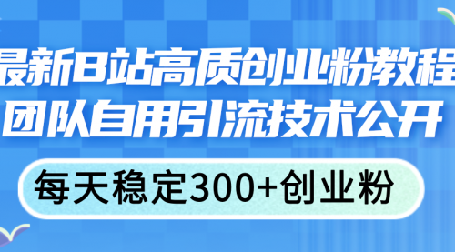 【第11034期】最新B站高质创业粉教程，团队自用引流技术公开，每天稳定300+创业粉