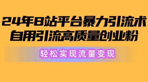 【10229】2024年B站平台暴力引流术，自用引流高质量创业粉，轻松实现流量变现！