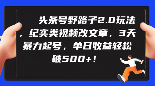 【9414】头条号野路子2.0玩法，纪实类视频改文章，3天暴力起号，单日收益轻松破500+