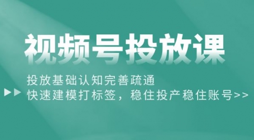 【10016】视频号投放课：投放基础认知完善疏通，快速建模打标签，稳住投产稳住账号