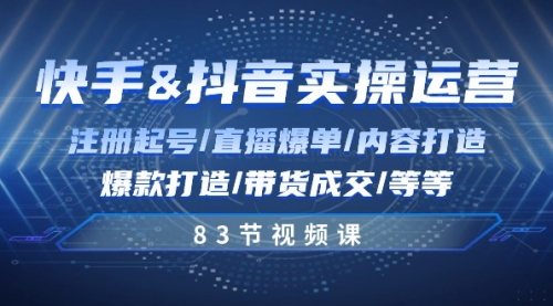 【10528】快手与抖音实操运营：注册起号/直播爆单/内容打造/爆款打造/带货成交/83节