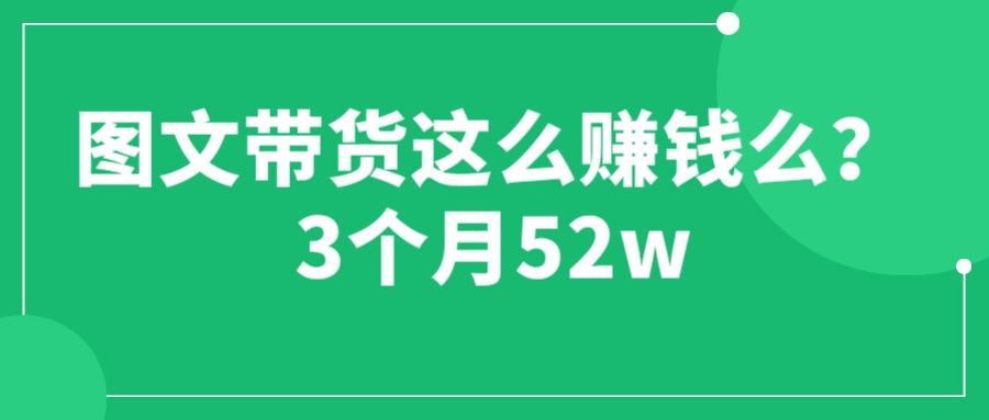 【6362】图文带货这么赚钱么? 3个月52W 图文带货运营加强课