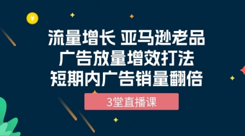 【9944】流量增长 亚马逊老品广告放量增效打法，短内广告销量翻倍（3堂直播课）