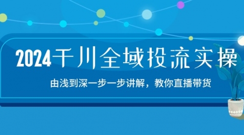 【10500】2024千川-全域投流精品实操：由谈到深一步一步讲解，教你直播带货-15节