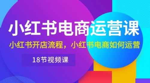 【10181】小红书·电商运营课：小红书开店流程，小红书电商如何运营（18节视频课）