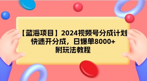 【9271】2024视频号分成计划，快速开分成，日爆单8000+，附玩法教程