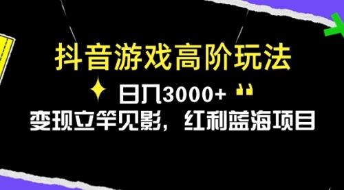 【10335】抖音游戏高阶玩法，日入3000+，变现立竿见影，红利蓝海项目