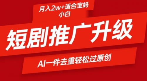 【9564】短剧推广升级新玩法，AI一键二创去重，轻松月入2w+