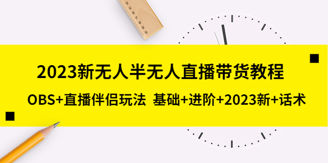 【5392】2023新无人半无人直播带货教程 OBS+直播伴侣玩法 基础+进阶+2023新课+话术