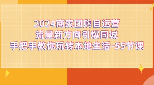 【第11038期】2024商家团购-自运营流量新方向引爆同城，手把手教你玩转本地生活-55节课