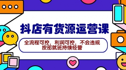 【9619】2024抖店有货源运营课：全流程可控，利润可控，不会违规，按部就班持续经营